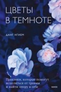 Данг Нгием - Цветы в темноте. Практики, которые помогут исцелиться от травмы и найти опору в себе