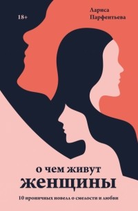 Лариса Парфентьева - О чем живут женщины. 10 ироничных новелл о смелости и любви
