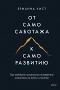 Брианна Уист - От самосаботажа к саморазвитию. Как победить негативные внутренние установки на пути к счастью