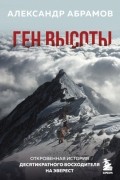 Александр Абрамов - Ген высоты. Откровенная история десятикратного восходителя на Эверест