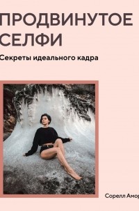 Сорелл Амор - Продвинутое селфи. Секреты идеального кадра
