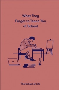 Ален Боттон - What They Forgot To Teach You At School: Essential emotional lessons needed to thrive