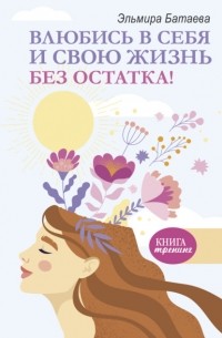 Эльмира Батаева - Влюбись в себя и свою жизнь без остатка!