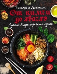 Екатерина Астанкова - Лучшие блюда корейской кухни от кимчи до хванчхэ