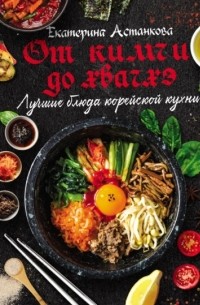 Екатерина Астанкова - Лучшие блюда корейской кухни от кимчи до хванчхэ