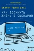 Ирина Глебова - Включи режим Бога. Как вдохнуть жизнь в сценарий