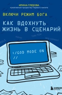 Ирина Глебова - Включи режим Бога. Как вдохнуть жизнь в сценарий