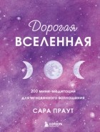 Сара Праут - Дорогая вселенная. 200 мини-медитаций для мгновенного воплощения