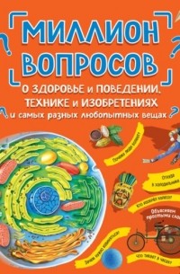  - Миллион вопросов о здоровье и поведении, технике и изобретениях и самых разных любопытных вещах