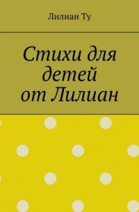 Лиллиан Ту - Стихи для детей от Лилиан. Для самых маленьких и не только