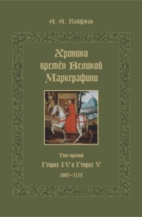 Александр Койфман - Хроники времён Великой маркграфини. Том 3. Генрих IV и Генрих V. 1085–1115