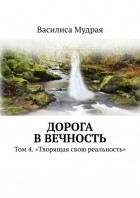 Василиса Мудрая - Дорога в вечность. Том 4. «Творящая свою реальность»