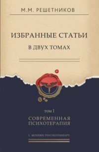 Михаил Решетников - Избранные статьи в двух томах. Том I. Современная психотерапия