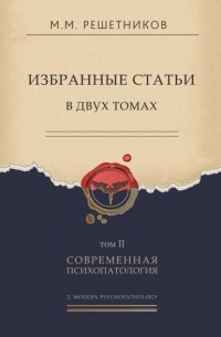 Михаил Решетников - Избранные статьи в двух томах. Том II. Современная психопатология