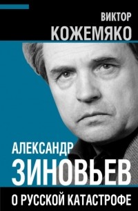 Виктор Кожемяко - Александр Зиновьев о русской катастрофе. Из бесед с Виктором Кожемяко