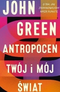 Джон Грин - Antropocen. Twój i mój świat