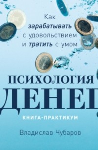 Владислав Чубаров - Психология денег. Как зарабатывать с удовольствием и тратить с умом. Книга-практикум