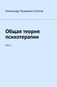 Александр Лазаревич Катков - Общая теория психотерапии. Том 2