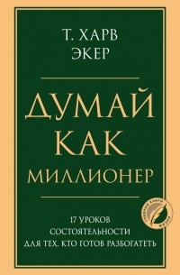 Т. Харв Экер - Думай как миллионер. 17 уроков состоятельности для тех, кто готов разбогатеть