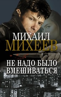 Михаил Михеев - Не надо было вмешиваться