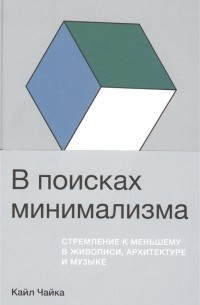 Кайл Чайка - В поисках минимализма. Стремление к меньшему в живописи, архитектуре и музыке