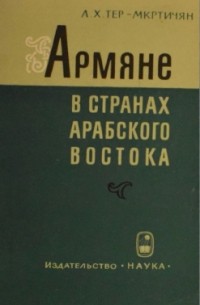 Л. Х. Тер-Мкртичян - Армяне в странах Арабского Востока на современном этапе. Научно-популярный очерк