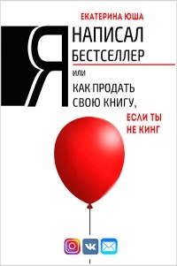 Екатерина Юша - Я написал бестселлер, или Как продать свою книгу, если ты не Кинг