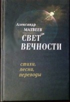 Александр Матвеев - Свет вечности. Книга стихов, песен и переводов