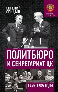Евгений Спицын - Политбюро и секретариат ЦК В 1945-1985 гг.: люди и власть