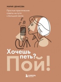 Мария Денисова - Хочешь петь? Пой! Простые практические советы на пути к большой мечте
