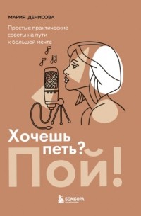 Мария Денисова - Хочешь петь? Пой! Простые практические советы на пути к большой мечте