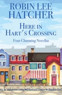 Робин Ли Хэтчер - Here in Hart's Crossing - Four Charming Small Town Novellas