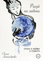 Ольга Александрова - Рисуй на ладони. Стихи о любви и страсти