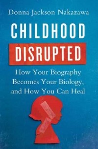 Донна Джексон Наказава - Childhood Disrupted: How Your Biography Becomes Your Biology, and How You Can Heal
