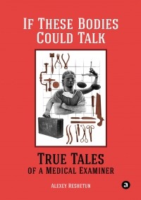 Алексей Решетун - If These Bodies Could Talk: True Tales of a Medical Examiner