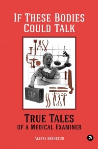 Алексей Решетун - If These Bodies Could Talk: True Tales of a Medical Examiner