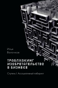 Илья Волочков - Траблхакинг: изобретательство в бизнесе. Ступень I. Ассоциативный лабиринт