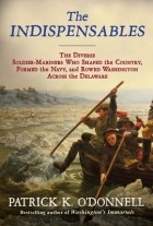 Patrick K. ODonnell - The Indispensables: The Diverse Soldier-Mariners Who Shaped the Country, Formed the Navy, and Rowed Washington Across the Delaware