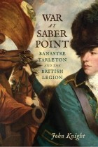 John Knight - War at Saber Point: Banastre Tarleton and the British Legion