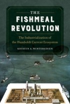 Kristin A. Wintersteen - The Fishmeal Revolution: The Industrialization of the Humboldt Current Ecosystem