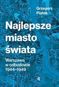 Гжегож Пёнтек - Najlepsze miasto świata. Warszawa w odbudowie 1944-1949
