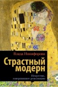 Влада Никифорова - Страстный модерн. Искусство, совершившее революцию