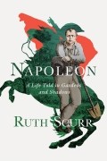 Рут Скурр - Napoleon: A Life Told in Gardens and Shadows