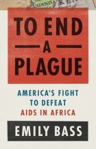 Emily Bass - To End a Plague: America&#039;s Fight to Defeat AIDS in Africa