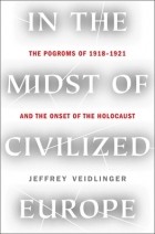 Jeffrey Veidlinger - In the Midst of Civilized Europe: The Pogroms of 1918–1921 and the Onset of the Holocaust
