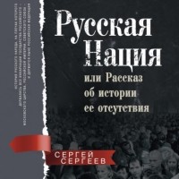 Сергей Сергеев - Русская нация, или Рассказ об истории ее отсутствия