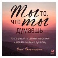 Вик Джонсон - Ты то, что ты думаешь. Как управлять своими мыслями и менять жизнь к лучшему