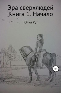 Юлия Рут - Эра сверхлюдей. Книга 1. Начало
