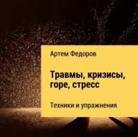 Артем Федоров - Травмы, кризисы, горе, стресс. Техники и упражнения