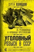 Сергей Холодов - Уголовный розыск в СССР. 35 резонансных и кровавых преступлений